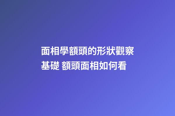 面相學額頭的形狀觀察基礎 額頭面相如何看